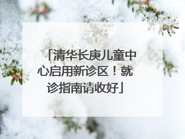 清华长庚儿童中心启用新诊区！就诊指南请收好