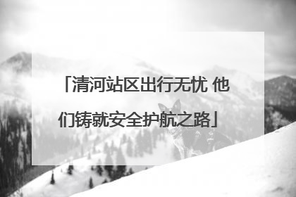 清河站区出行无忧 他们铸就安全护航之路