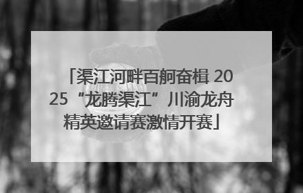 渠江河畔百舸奋楫 2025“龙腾渠江”川渝龙舟精英邀请赛激情开赛