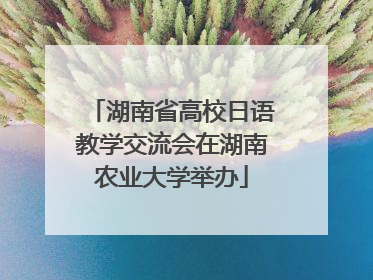 湖南省高校日语教学交流会在湖南农业大学举办