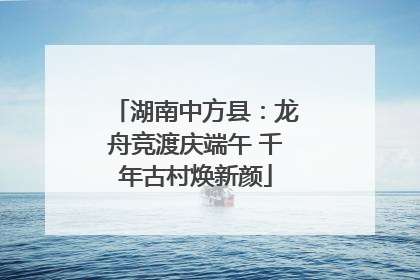 湖南中方县：龙舟竞渡庆端午 千年古村焕新颜