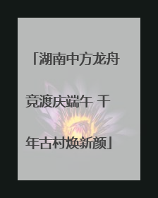 湖南中方龙舟竞渡庆端午 千年古村焕新颜