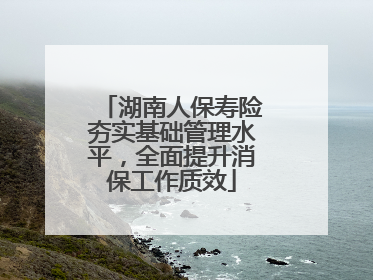 湖南人保寿险夯实基础管理水平，全面提升消保工作质效