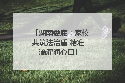 湖南娄底：家校共筑法治盾 精准滴灌润心田