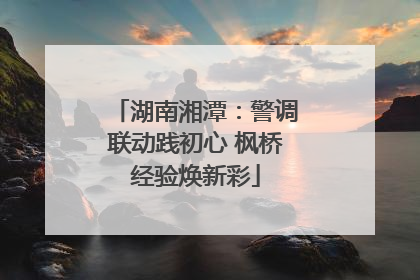 湖南湘潭：警调联动践初心 枫桥经验焕新彩