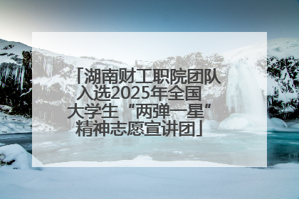 湖南财工职院团队入选2025年全国大学生“两弹一星”精神志愿宣讲团