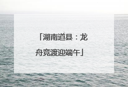 湖南道县：龙舟竞渡迎端午