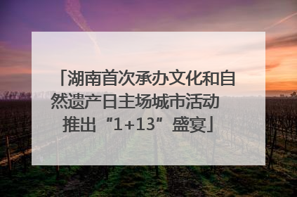 湖南首次承办文化和自然遗产日主场城市活动 推出“1+13”盛宴