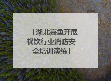 湖北嘉鱼开展餐饮行业消防安全培训演练