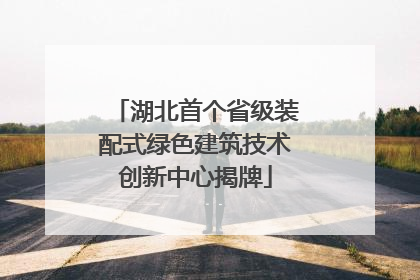 湖北首个省级装配式绿色建筑技术创新中心揭牌