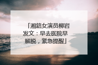 湘籍女演员柳岩发文：早去医院早解脱，紧急提醒