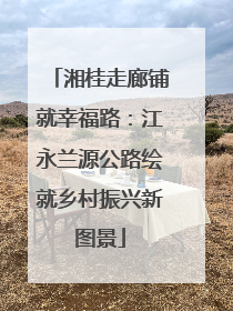 湘桂走廊铺就幸福路：江永兰源公路绘就乡村振兴新图景