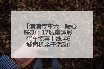 滴滴专车六一暖心联动：17城童趣彩蛋车惊喜上线 46城司机亲子活动