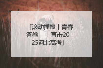 滚动播报丨青春答卷——直击2025河北高考