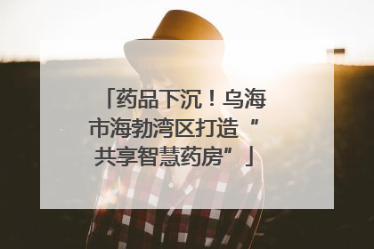 药品下沉！乌海市海勃湾区打造“共享智慧药房”