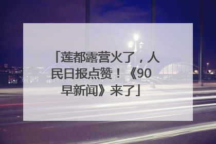 莲都露营火了，人民日报点赞！《90早新闻》来了