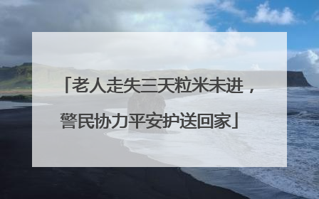 老人走失三天粒米未进，警民协力平安护送回家