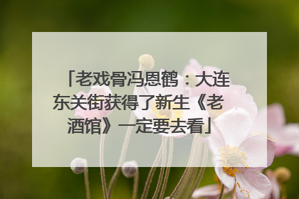 老戏骨冯恩鹤：大连东关街获得了新生《老酒馆》一定要去看