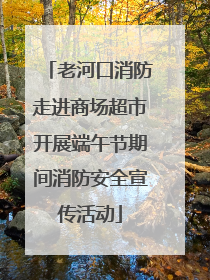 老河口消防走进商场超市开展端午节期间消防安全宣传活动