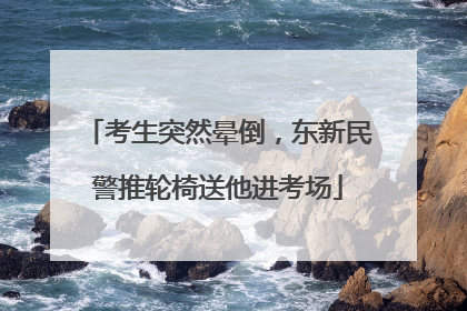 考生突然晕倒，东新民警推轮椅送他进考场