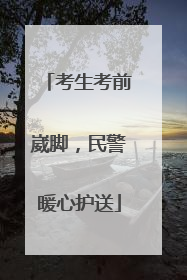 考生考前崴脚，民警暖心护送