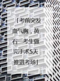 考前突发血气胸,黄石一考生做完手术5天推进考场