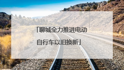 聊城全力推进电动自行车以旧换新