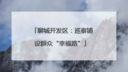 聊城开发区：巡察铺设群众“幸福路”