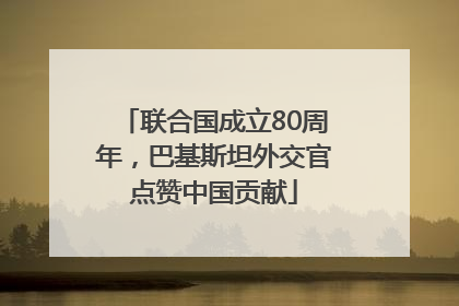 联合国成立80周年，巴基斯坦外交官点赞中国贡献