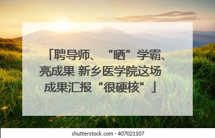 聘导师、“晒”学霸、亮成果 新乡医学院这场成果汇报“很硬核”