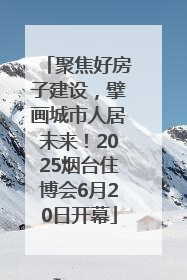 聚焦好房子建设，擘画城市人居未来！2025烟台住博会6月20日开幕