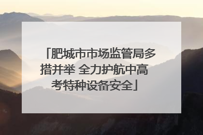 肥城市市场监管局多措并举 全力护航中高考特种设备安全