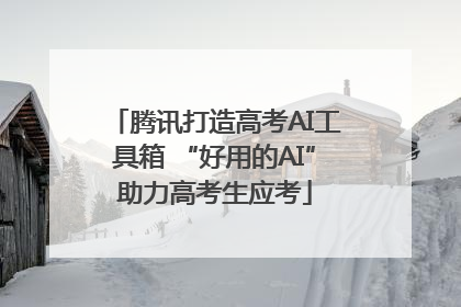 腾讯打造高考AI工具箱 “好用的AI”助力高考生应考