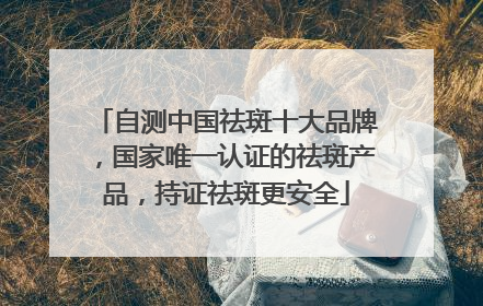 自测中国祛斑十大品牌，国家唯一认证的祛斑产品，持证祛斑更安全