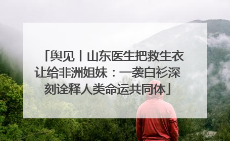 舆见丨山东医生把救生衣让给非洲姐妹：一袭白衫深刻诠释人类命运共同体