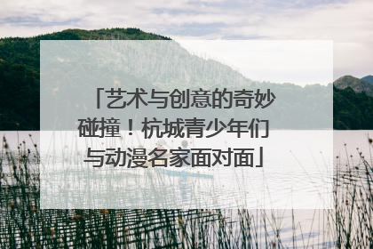 艺术与创意的奇妙碰撞！杭城青少年们与动漫名家面对面