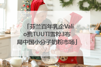 芬兰百年乳企Valio携TUUTI雪粹3布局中国小分子奶粉市场