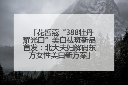 花皙蔻“388牡丹耀光白”美白祛斑新品首发：北大夫妇解码东方女性美白新方案