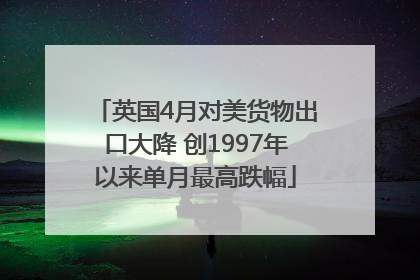 英国4月对美货物出口大降 创1997年以来单月最高跌幅