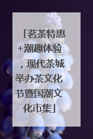 茗茶特惠+潮趣体验，现代茶城举办茶文化节暨国潮文化市集