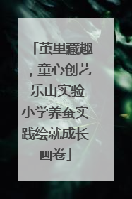 茧里藏趣，童心创艺 乐山实验小学养蚕实践绘就成长画卷