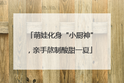 萌娃化身“小厨神”，亲手熬制酸甜一夏