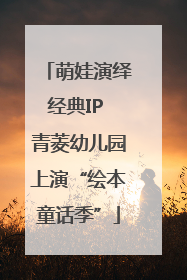 萌娃演绎经典IP 青菱幼儿园上演“绘本童话季”