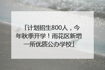 计划招生800人，今年秋季开学！雨花区新增一所优质公办学校