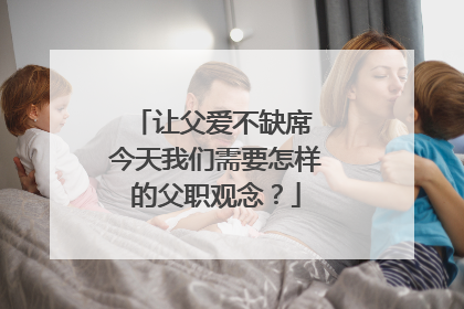 让父爱不缺席 今天我们需要怎样的父职观念？