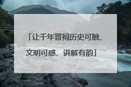 让千年晋祠历史可触、文明可感、讲解有韵