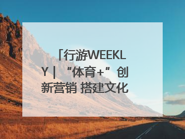 行游WEEKLY｜“体育+”创新营销 搭建文化传播新场景