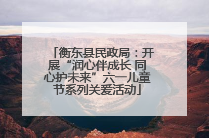 衡东县民政局：开展“润心伴成长 同心护未来”六一儿童节系列关爱活动