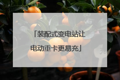 装配式变电站让电动重卡更易充