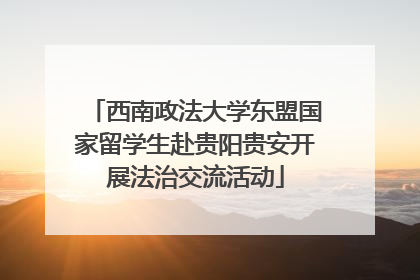 西南政法大学东盟国家留学生赴贵阳贵安开展法治交流活动